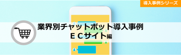 タイトル：業界別チャットボット導入事例シリーズブログ「ECサイト編」