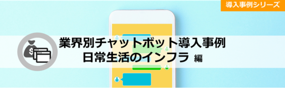 タイトル：業界別チャットボット導入事例シリーズブログ「日常生活のインフラ編」