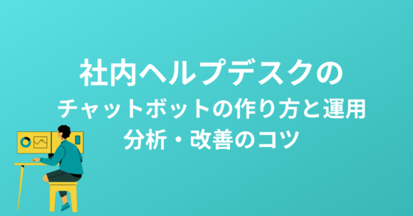 helpdesk-chatbot 社内ヘルプデスクのチャットボットの作り方と運用。分析・改善のコツ
