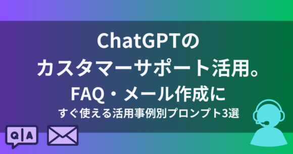cahtgpt-cs-faq-prompt ChatGPTのカスタマーサポート活用。FAQ・メール作成にすぐ使える活用事例別プロンプト3選