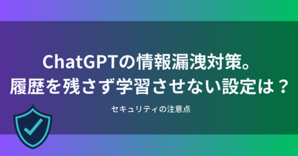 chatgpt-prevent-relearning0629 ChatGPTの情報漏洩対策。履歴を残さず学習させない設定は?セキュリティの注意点