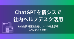 ChatGPTを情シスで社内ヘルプデスク活用。FAQを情報漏洩を避けつつ作る全手順【プロンプト例付】
