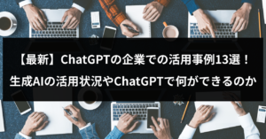 【最新】ChatGPTの企業での活用事例13選！生成AIの活用状況やChatGPTで何ができるのかを紹介
