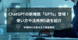 【ChatGPT新機能】「GPTs」とは？使い方や活用例5選を紹介！利用時の注意点まで徹底解説