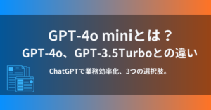 GPT-4o miniとは？GPT-4o、GPT-3.5との違い。ChatGPTで業務効率化